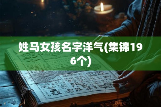 姓马女孩名字洋气(集锦196个) 姓马女孩名字洋气(集锦196个)