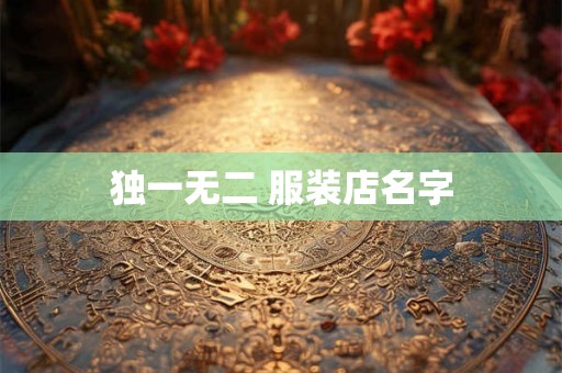 独一无二 服装店名字 独一无二 服装店名字