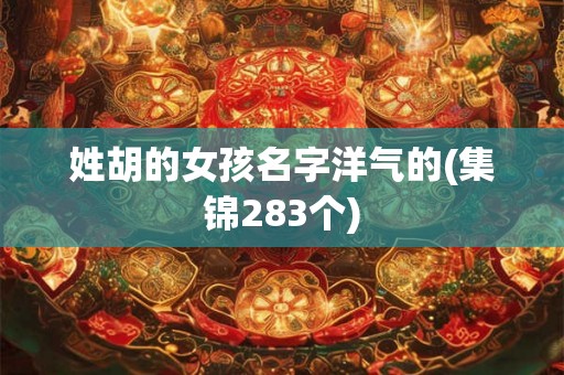 姓胡的女孩名字洋气的(集锦283个) 姓胡的女孩名字洋气的(集锦283个)