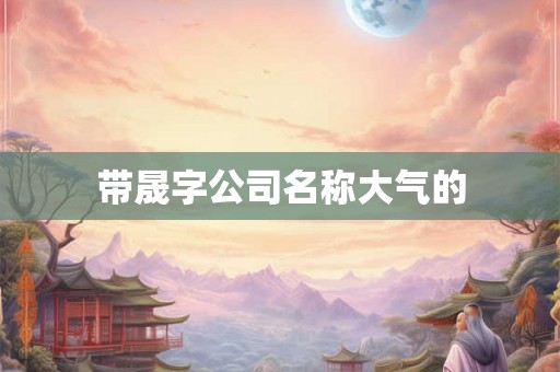 带晟字公司名称大气的