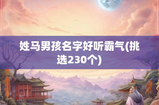 姓马男孩名字好听霸气(挑选230个) 姓马男孩名字好听霸气(挑选230个)