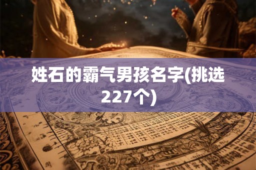 姓石的霸气男孩名字(挑选227个) 姓石的霸气男孩名字(挑选227个)