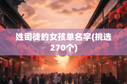 姓司徒的女孩单名字(挑选270个) 姓司徒的女孩单名字(挑选270个)