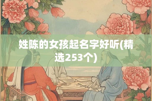 姓陈的女孩起名字好听(精选253个) 姓陈的女孩起名字好听(精选253个)