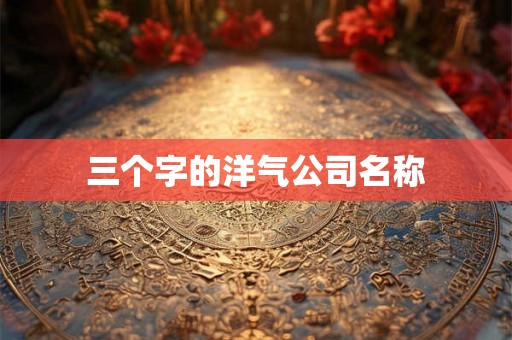 三个字的洋气公司名称 三个字的洋气公司名称
