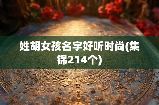 姓胡女孩名字好听时尚(集锦214个) 姓胡女孩名字好听时尚(集锦214个)