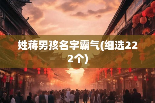 姓蒋男孩名字霸气(细选222个) 姓蒋男孩名字霸气(细选222个)