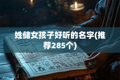 姓储女孩子好听的名字(推荐285个) 姓储女孩子好听的名字(推荐285个)