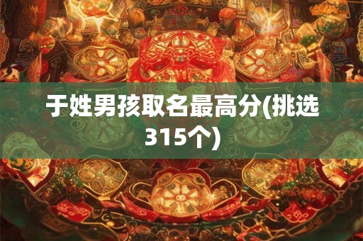 于姓男孩取名最高分(挑选315个) 于姓男孩取名最高分(挑选315个)