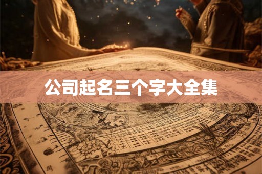 公司起名三个字大全集 公司起名三个字大全集