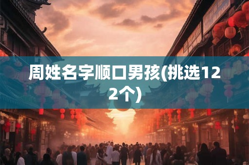 周姓名字顺口男孩(挑选122个) 周姓名字顺口男孩(挑选122个)
