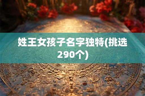 姓王女孩子名字独特(挑选290个) 姓王女孩子名字独特(挑选290个)