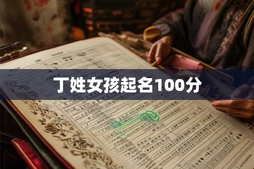 丁姓女孩起名100分 丁姓女孩起名100分