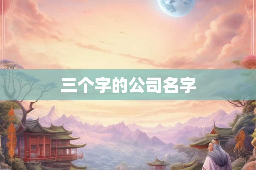 三个字的公司名字 三个字的公司名字
