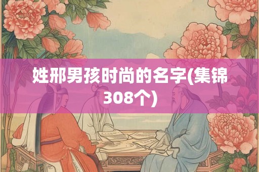 姓邢男孩时尚的名字(集锦308个) 姓邢男孩时尚的名字(集锦308个)