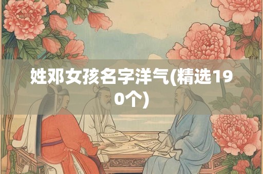 姓邓女孩名字洋气(精选190个) 姓邓女孩名字洋气(精选190个)