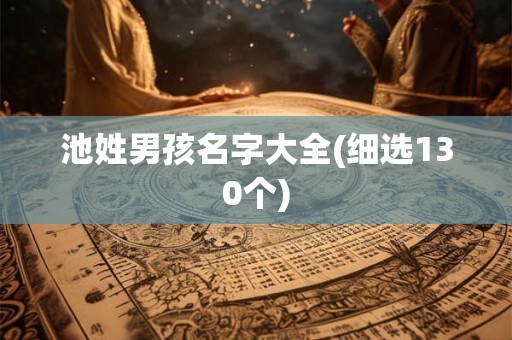 池姓男孩名字大全(细选130个) 池姓男孩名字大全(细选130个)