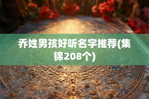 乔姓男孩好听名字推荐(集锦208个) 乔姓男孩好听名字推荐(集锦208个)