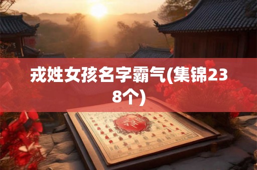 戎姓女孩名字霸气(集锦238个) 戎姓女孩名字霸气(集锦238个)