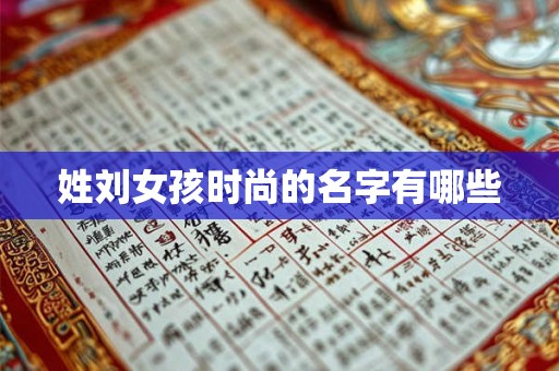 姓刘女孩时尚的名字有哪些 姓刘女孩时尚的名字有哪些