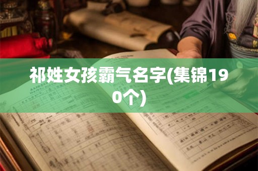 祁姓女孩霸气名字(集锦190个) 祁姓女孩霸气名字(集锦190个)