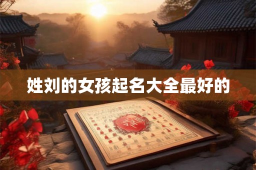 姓刘的女孩起名大全最好的 姓刘的女孩起名大全最好的