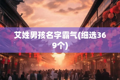 艾姓男孩名字霸气(细选369个) 艾姓男孩名字霸气(细选369个)