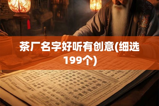 茶厂名字好听有创意(细选199个) 茶厂名字好听有创意(细选199个)