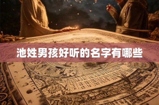 池姓男孩好听的名字有哪些 池姓男孩好听的名字有哪些