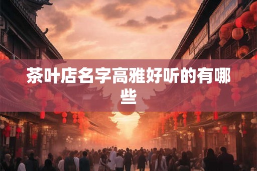 茶叶店名字高雅好听的有哪些