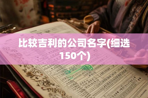 比较吉利的公司名字(细选150个) 比较吉利的公司名字(细选150个)