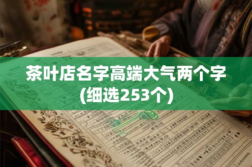 茶叶店名字高端大气两个字(细选253个) 茶叶店名字高端大气两个字(细选253个)