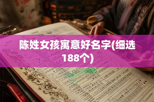 陈姓女孩寓意好名字(细选188个) 陈姓女孩寓意好名字(细选188个)