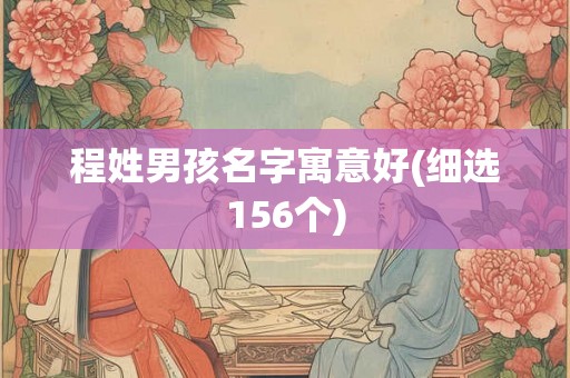 程姓男孩名字寓意好(细选156个) 程姓男孩名字寓意好(细选156个)