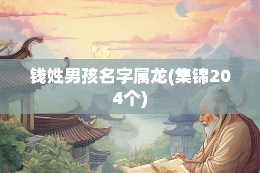 钱姓男孩名字属龙(集锦204个) 钱姓男孩名字属龙(集锦204个)