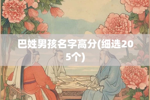 巴姓男孩名字高分(细选205个) 巴姓男孩名字高分(细选205个)