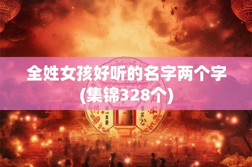 全姓女孩好听的名字两个字(集锦328个) 全姓女孩好听的名字两个字(集锦328个)