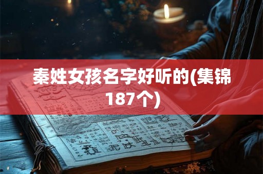 秦姓女孩名字好听的(集锦187个) 秦姓女孩名字好听的(集锦187个)