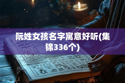 阮姓女孩名字寓意好听(集锦336个)