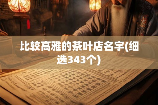 比较高雅的茶叶店名字(细选343个) 比较高雅的茶叶店名字(细选343个)