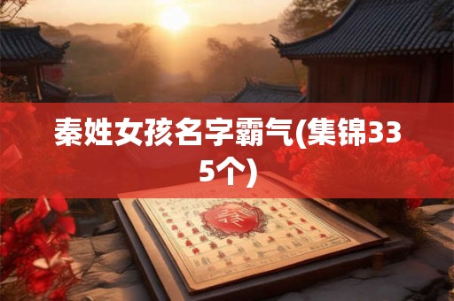 秦姓女孩名字霸气(集锦335个) 秦姓女孩名字霸气(集锦335个)