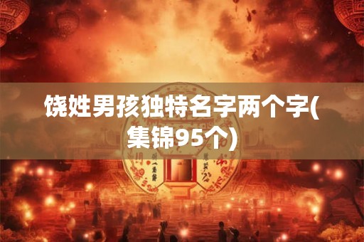 饶姓男孩独特名字两个字(集锦95个) 饶姓男孩独特名字两个字(集锦95个)