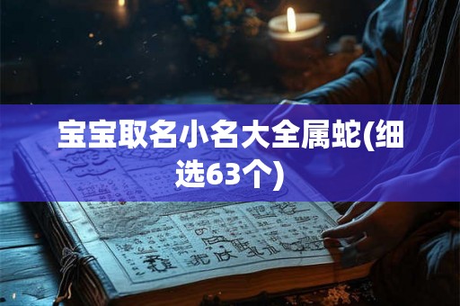 宝宝取名小名大全属蛇(细选63个) 宝宝取名小名大全属蛇(细选63个)