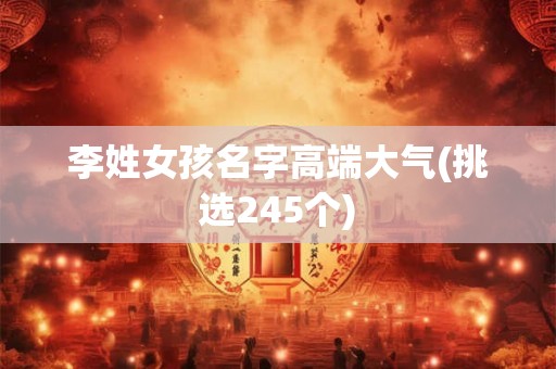 李姓女孩名字高端大气(挑选245个) 李姓女孩名字高端大气(挑选245个)