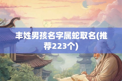 丰姓男孩名字属蛇取名(推荐223个) 丰姓男孩名字属蛇取名(推荐223个)