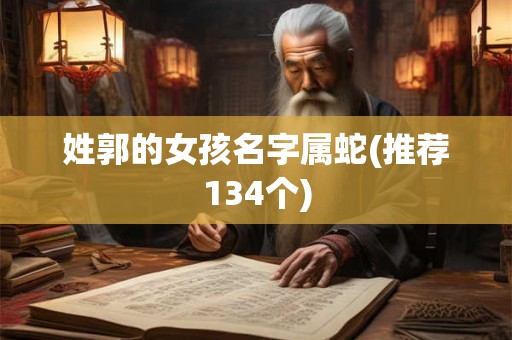 姓郭的女孩名字属蛇(推荐134个) 姓郭的女孩名字属蛇(推荐134个)