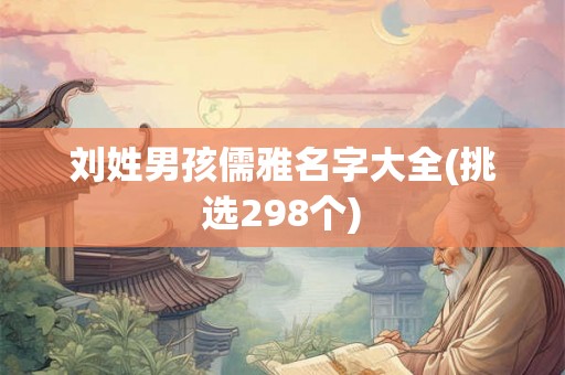 刘姓男孩儒雅名字大全(挑选298个)