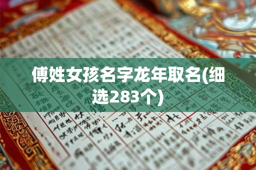 傅姓女孩名字龙年取名(细选283个)