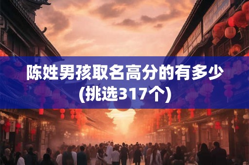 陈姓男孩取名高分的有多少(挑选317个) 陈姓男孩取名高分的有多少(挑选317个)