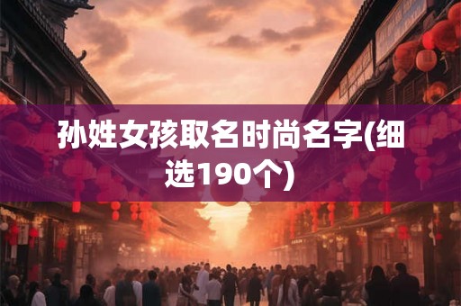 孙姓女孩取名时尚名字(细选190个) 孙姓女孩取名时尚名字(细选190个)